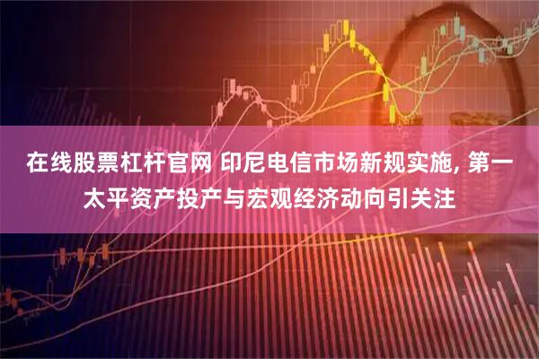 在线股票杠杆官网 印尼电信市场新规实施, 第一太平资产投产与宏观经济动向引关注