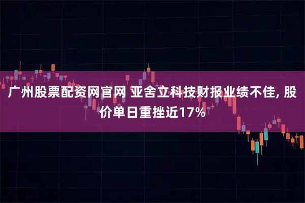 广州股票配资网官网 亚舍立科技财报业绩不佳, 股价单日重挫近17%