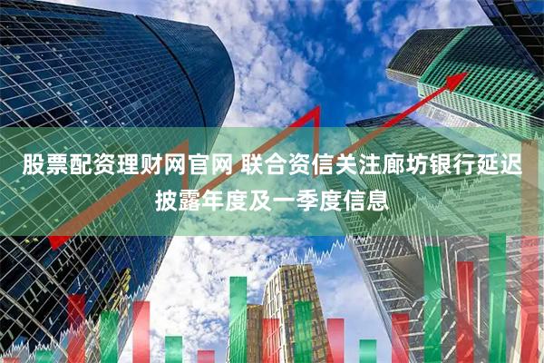 股票配资理财网官网 联合资信关注廊坊银行延迟披露年度及一季度信息