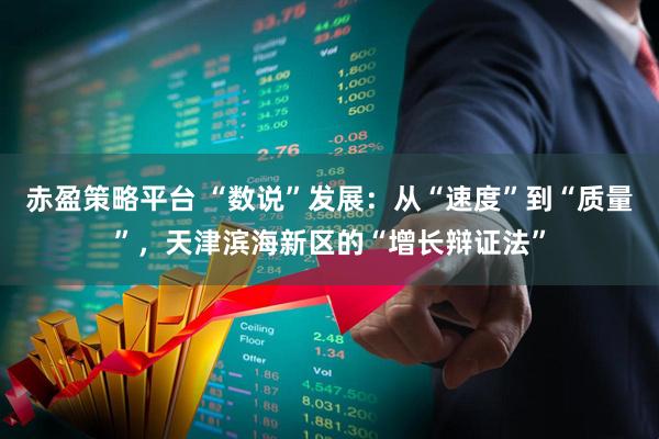 赤盈策略平台 “数说”发展：从“速度”到“质量”，天津滨海新区的“增长辩证法”