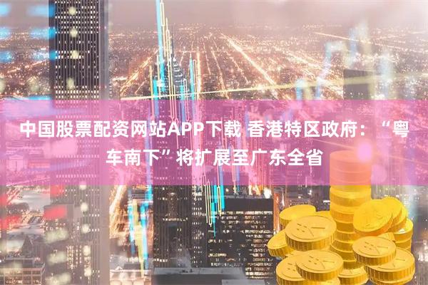 中国股票配资网站APP下载 香港特区政府：“粤车南下”将扩展至广东全省