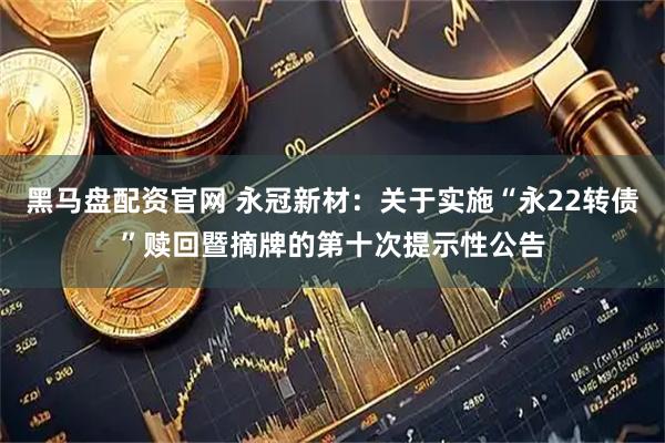 黑马盘配资官网 永冠新材：关于实施“永22转债”赎回暨摘牌的第十次提示性公告