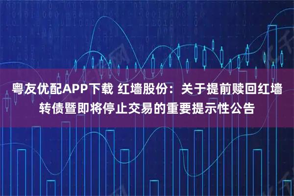 粤友优配APP下载 红墙股份:关于提前赎回红墙转债暨即将停止交易的重要提示性公告