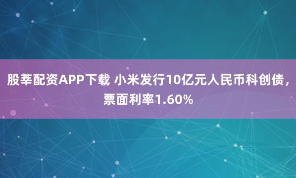 股莘配资APP下载 小米发行10亿元人民币科创债，票面利率1.60%