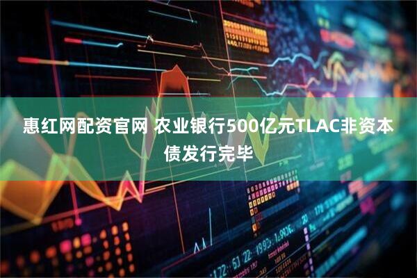 惠红网配资官网 农业银行500亿元TLAC非资本债发行完毕