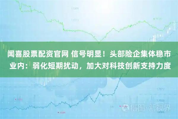 闻喜股票配资官网 信号明显！头部险企集体稳市 业内：弱化短期扰动，加大对科技创新支持力度