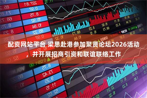 配资网站平台 梁思赴港参加聚贤论坛2026活动，并开展招商引资和联谊联络工作