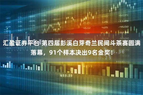 汇盈证券平台 第四届彭溪白芽奇兰民间斗茶赛圆满落幕，91个样本决出9名金奖！