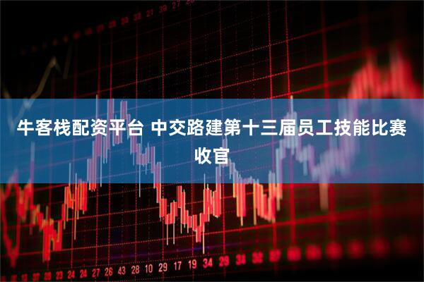 牛客栈配资平台 中交路建第十三届员工技能比赛收官