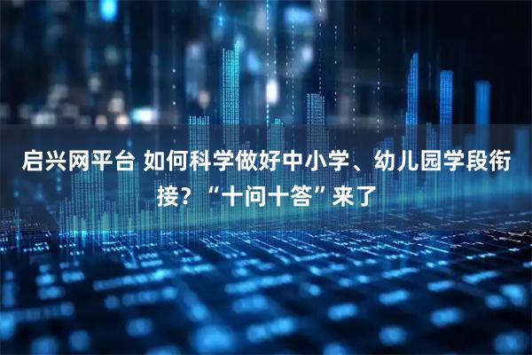 启兴网平台 如何科学做好中小学、幼儿园学段衔接？“十问十答”来了