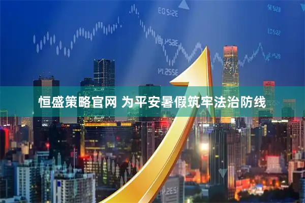 恒盛策略官网 为平安暑假筑牢法治防线